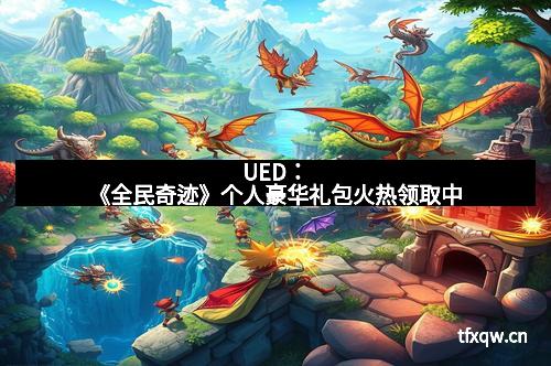 UED：《全民奇迹》个人豪华礼包火热领取中